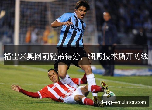 格雷米奥网前轻吊得分,细腻技术撕开防线 格雷米奥网前轻吊得分,细腻技术撕开防线