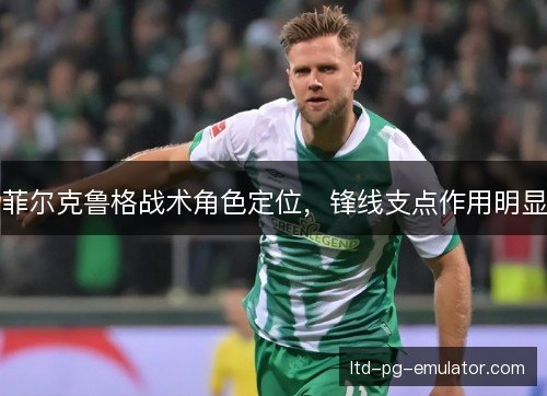 菲尔克鲁格战术角色定位,锋线支点作用明显 菲尔克鲁格战术角色定位,锋线支点作用明显