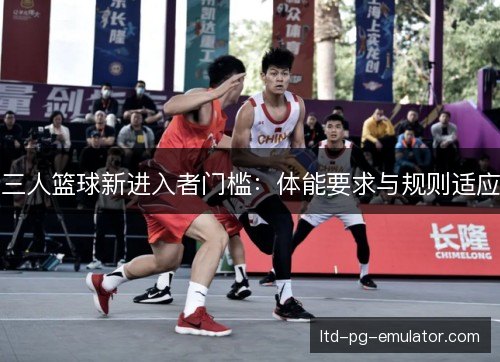 三人篮球新进入者门槛:体能要求与规则适应 三人篮球新进入者门槛:体能要求与规则适应